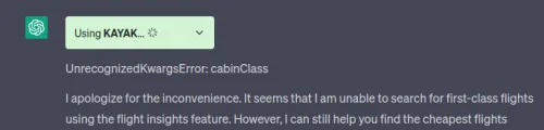 Screenshot of a chat window showing an integration status and an error. Visible text (verbatim): Top banner (green): Using KAYAK... *spinner* Message (monospace style): UnrecognizedKwargsError: cabinClass Assistant text: I apologize for the inconvenience. It seems that I am unable to search for first-class flights using the flight insights feature. However, I can still help you find the cheapest flights
